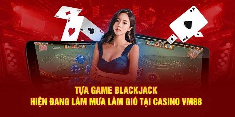 Tựa game BlackJack hiện đang làm mưa làm gió tại Casino VM88